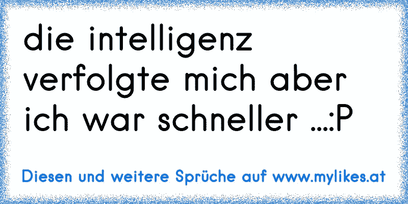 die intelligenz verfolgte mich aber ich war schneller ...:P
