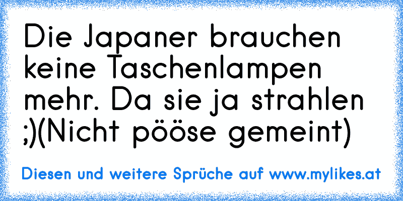 Die Japaner brauchen keine Taschenlampen mehr. Da sie ja strahlen ;)
(Nicht pööse gemeint)
