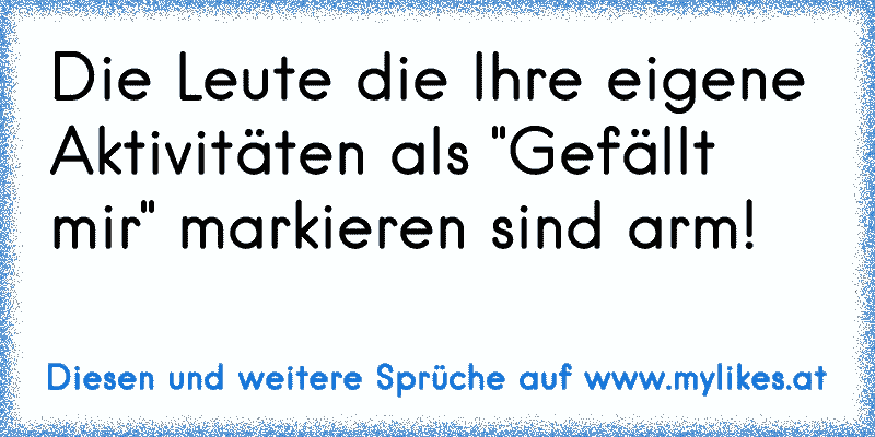 Die Leute die Ihre eigene Aktivitäten als "Gefällt mir" markieren sind arm!
