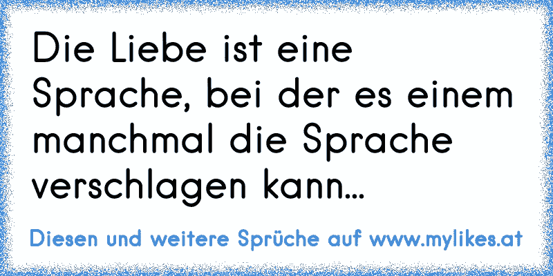 Die Liebe ist eine Sprache, bei der es einem manchmal die Sprache verschlagen kann...
