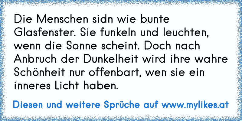 Die Menschen sidn wie bunte Glasfenster. Sie funkeln und leuchten, wenn die Sonne scheint. Doch nach Anbruch der Dunkelheit wird ihre wahre Schönheit nur offenbart, wen sie ein inneres Licht haben.
