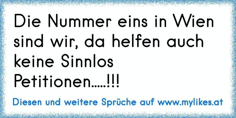 Die Nummer eins in Wien sind wir, da helfen auch keine Sinnlos Petitionen.....!!!
