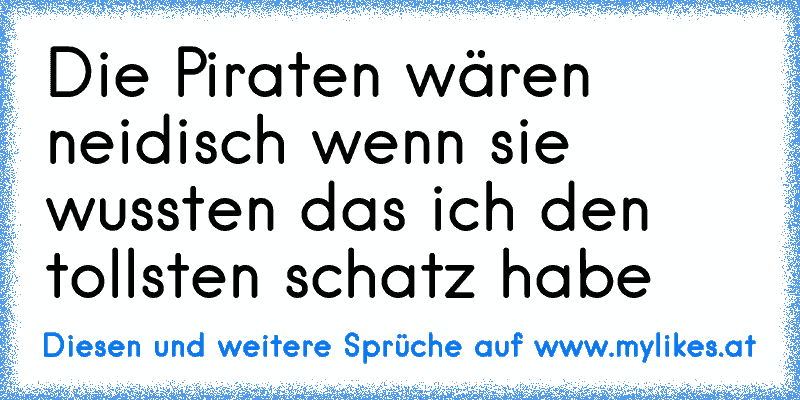 Die Piraten wären neidisch wenn sie wussten das ich den tollsten schatz habe
