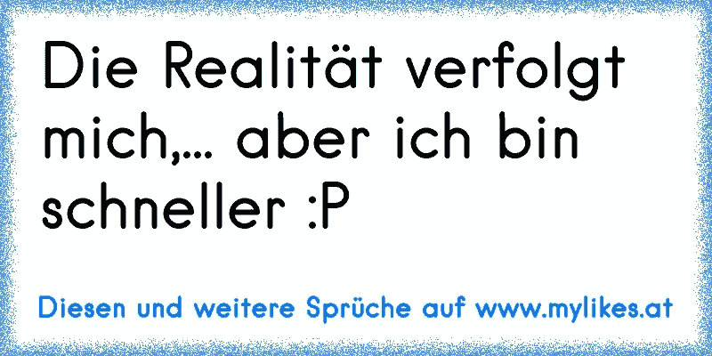 Die Realität verfolgt mich,... aber ich bin schneller :P
