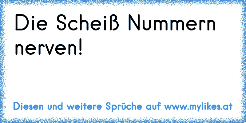 Die Scheiß Nummern nerven!
