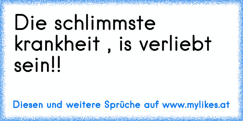 Die schlimmste krankheit , is verliebt sein!!
