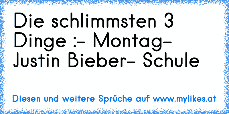 Die schlimmsten 3 Dinge :
- Montag
- Justin Bieber
- Schule
