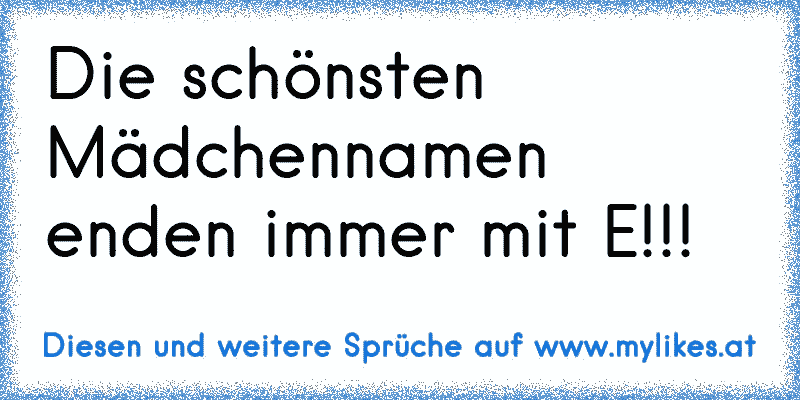 Die schönsten Mädchennamen enden immer mit E!!!
