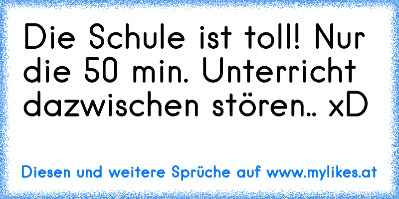 Die Schule ist toll! Nur die 50 min. Unterricht dazwischen stören.. xD
