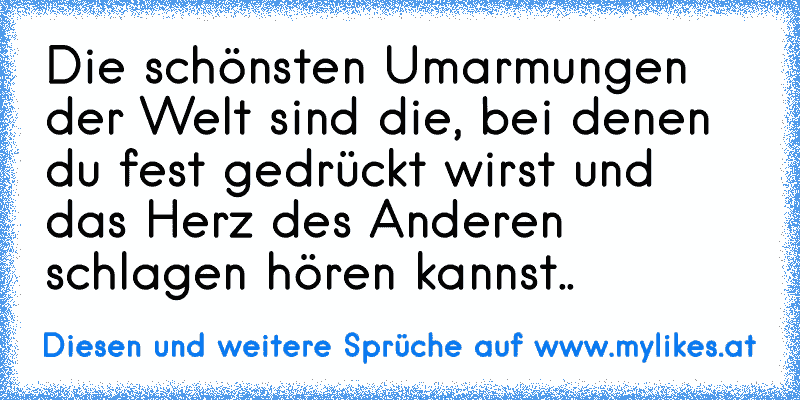 Die schönsten Umarmungen der Welt sind die, bei denen du fest gedrückt wirst und das Herz des Anderen schlagen hören kannst..♥
