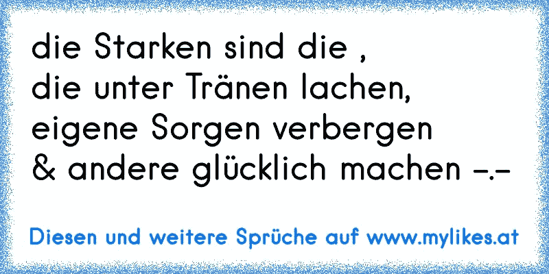 die Starken sind die ,
die unter Tränen lachen,
eigene Sorgen verbergen
& andere glücklich machen -.-
