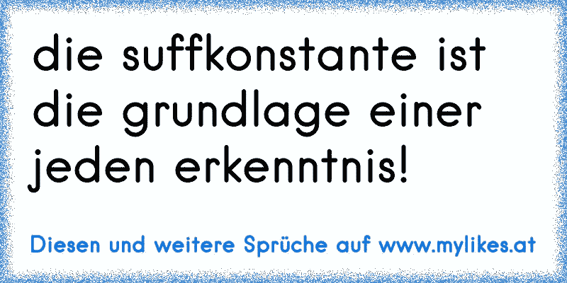 die suffkonstante ist die grundlage einer jeden erkenntnis!
