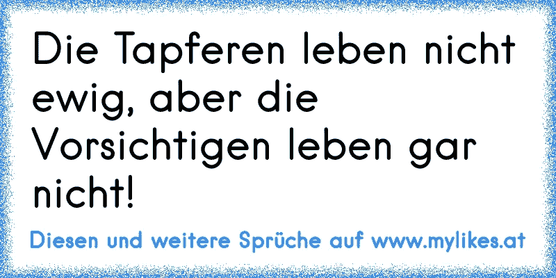 Die Tapferen leben nicht ewig, aber die Vorsichtigen leben gar nicht!
