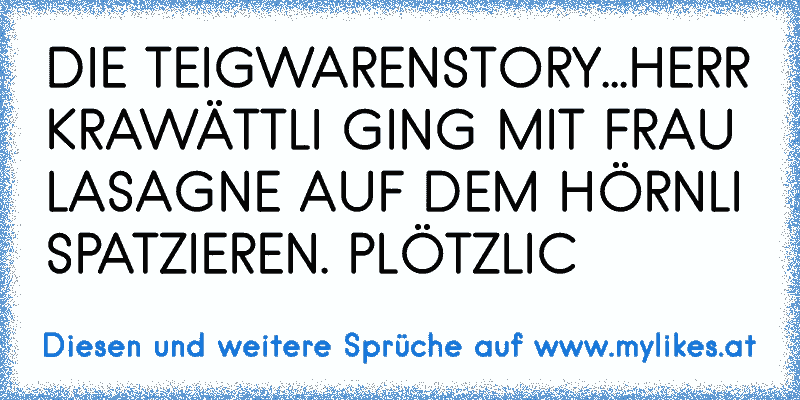 DIE TEIGWARENSTORY...HERR KRAWÄTTLI GING MIT FRAU LASAGNE AUF DEM HÖRNLI SPATZIEREN. PLÖTZLIC
