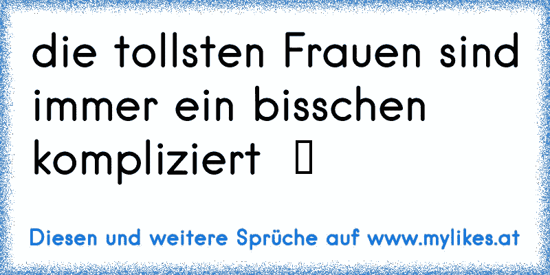 die tollsten Frauen sind immer ein bisschen kompliziert  ♥
