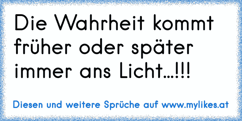 Die Wahrheit kommt früher oder später immer ans Licht...!!!
