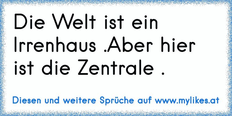 Die Welt ist ein Irrenhaus .Aber hier ist die Zentrale .
