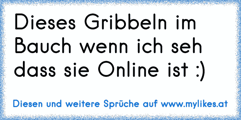 Dieses Gribbeln im Bauch wenn ich seh dass sie Online ist :)
