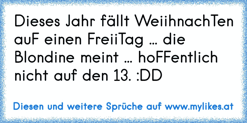 Dieses Jahr fällt WeiihnachTen auF einen FreiiTag ... die Blondine meint ... hoFFentlich nicht auf den 13. :DD
