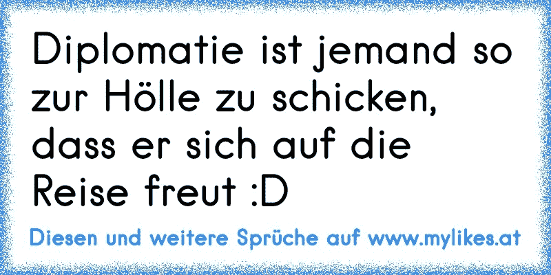 Diplomatie ist jemand so zur Hölle zu schicken, dass er sich auf die Reise freut :D
