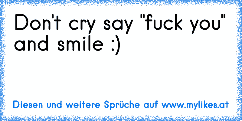 Don't cry say "fuck you" and smile :) ♥
