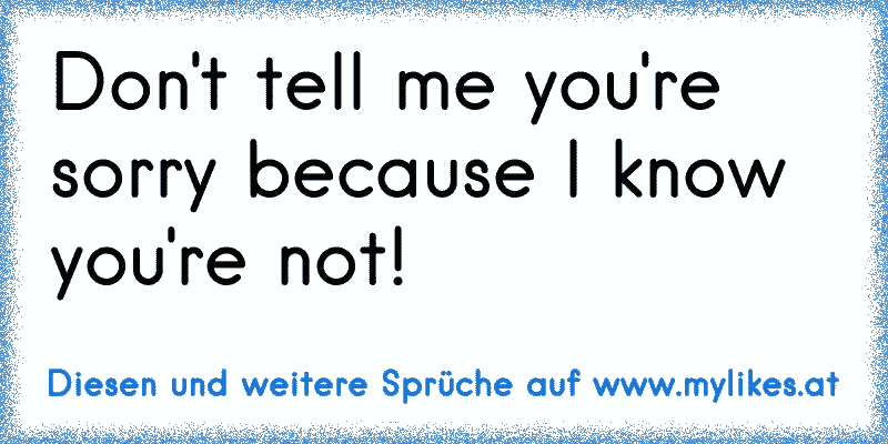 Don't tell me you're sorry because I know you're not!
