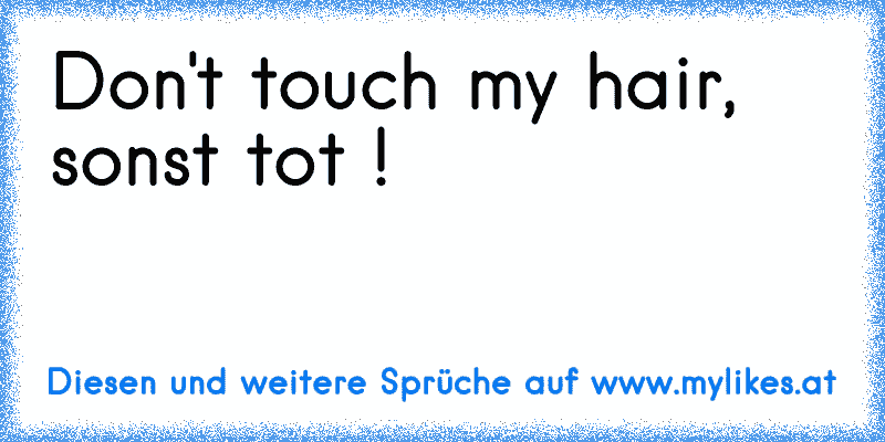 Don't touch my hair, sonst tot !
