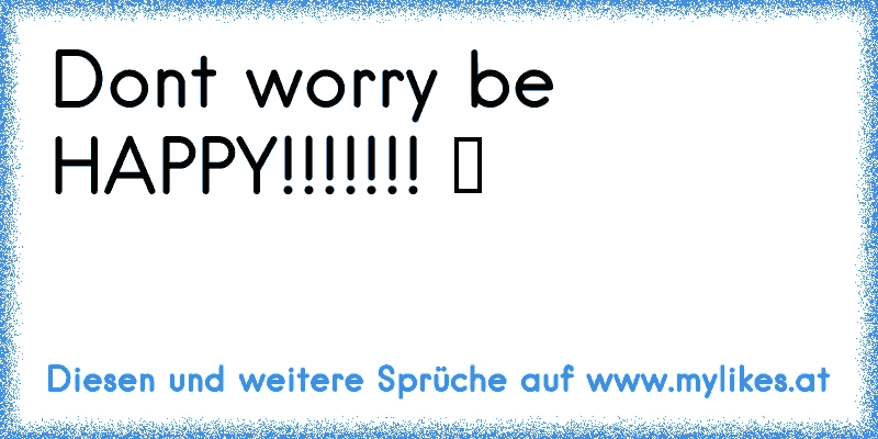 Don´t worry be HAPPY!!!!!!! ツ
