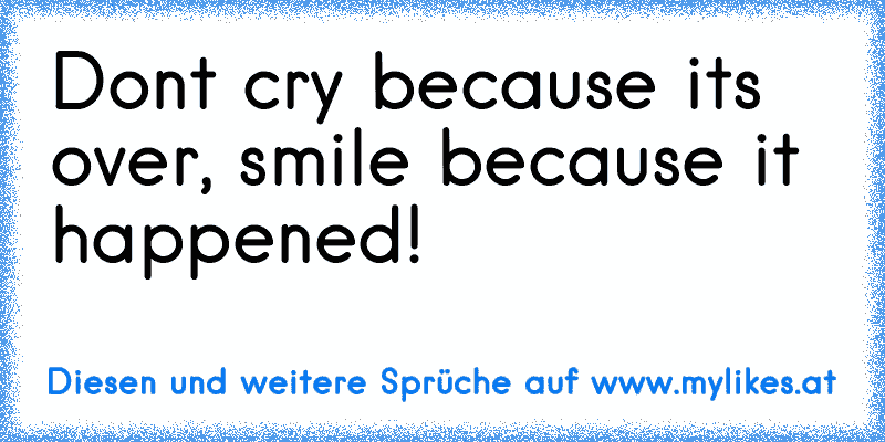 Don’t cry because it’s over, smile because it happened!
