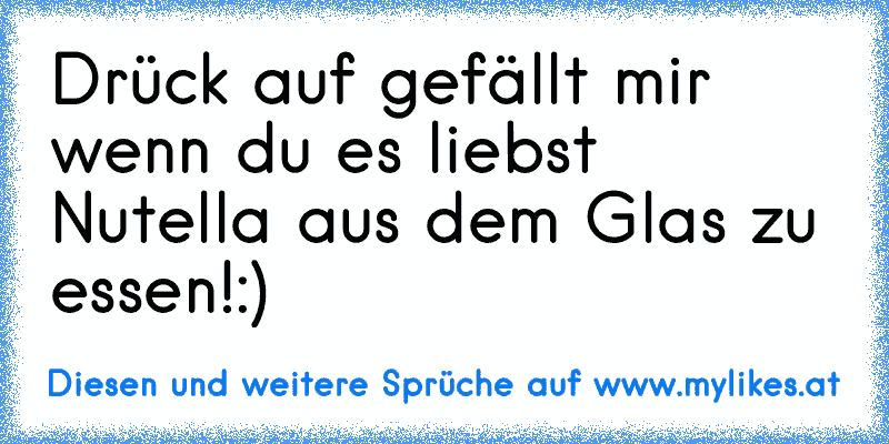 Drück auf gefällt mir wenn du es liebst Nutella aus dem Glas zu essen!:)
