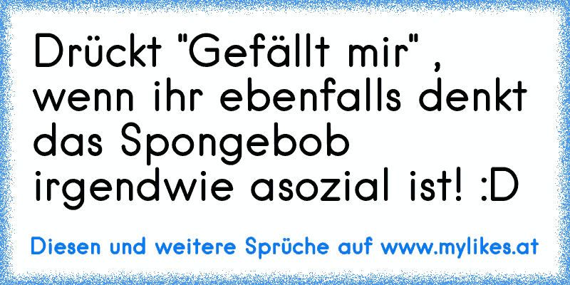 Drückt "Gefällt mir" , wenn ihr ebenfalls denkt das Spongebob irgendwie asozial ist! :D
