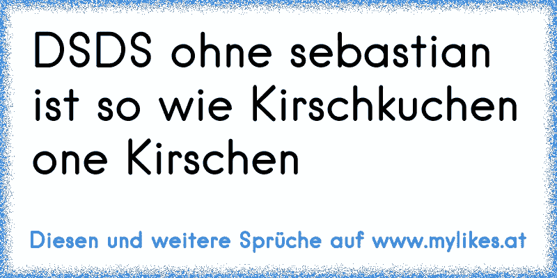 DSDS ohne sebastian ist so wie Kirschkuchen one Kirschen
