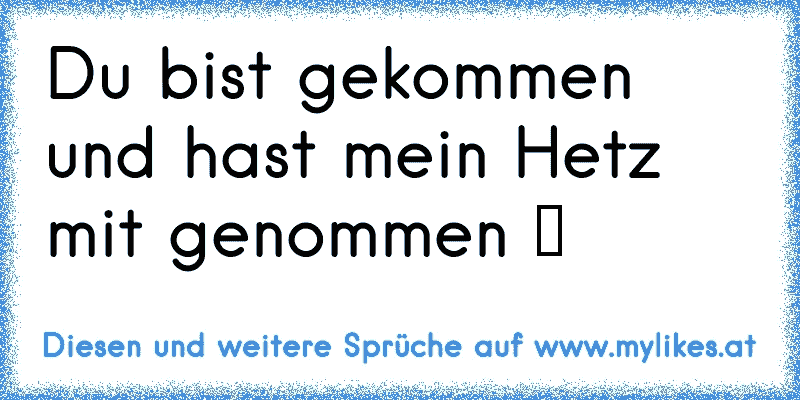 Du bist gekommen und hast mein Hetz mit genommen ツ  ♥
