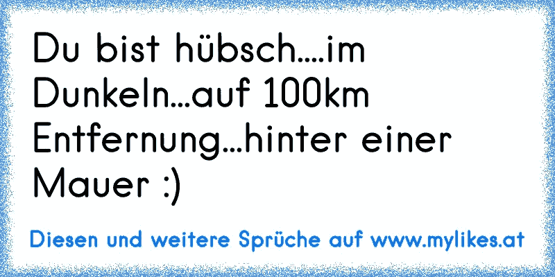 Du bist hübsch....im Dunkeln...auf 100km Entfernung...hinter einer Mauer :)
