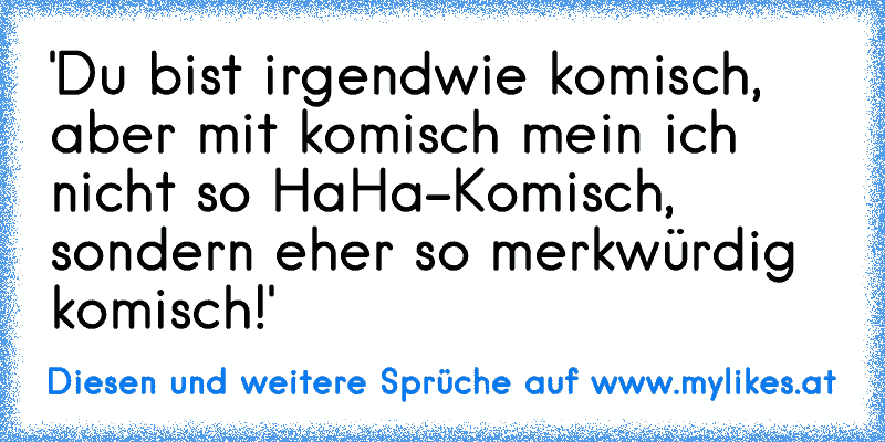 'Du bist irgendwie komisch, aber mit komisch mein ich nicht so HaHa-Komisch, sondern eher so merkwürdig komisch!'
