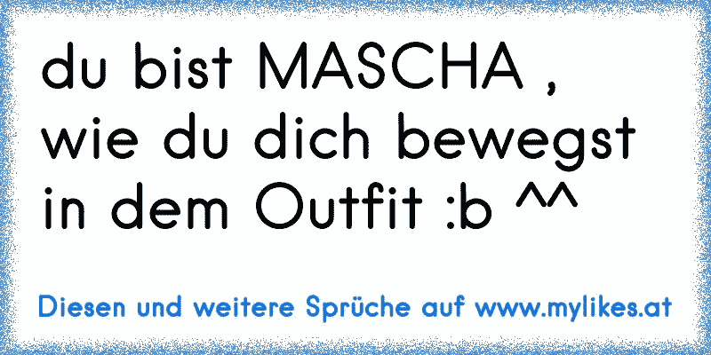 du bist MASCHA , wie du dich bewegst in dem Outfit :b ^^
