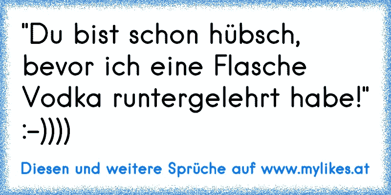 "Du bist schon hübsch, bevor ich eine Flasche Vodka runtergelehrt habe!"
:-))))
