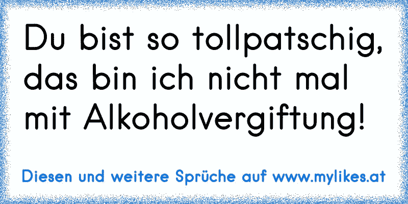 Du bist so tollpatschig, das bin ich nicht mal mit Alkoholvergiftung!
