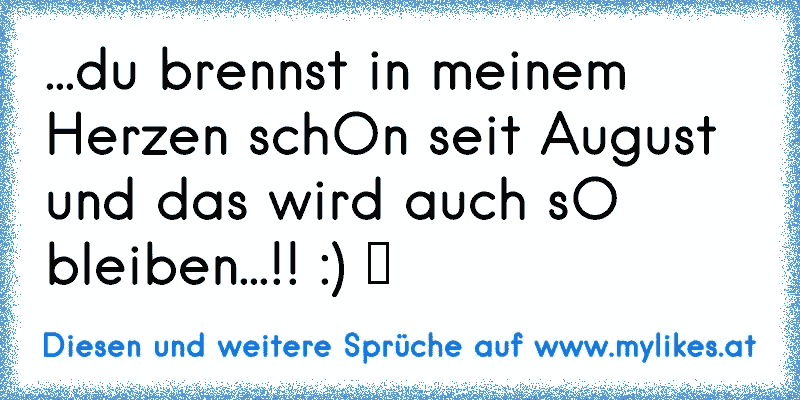 ...du brennst in meinem Herzen schOn seit August und das wird auch sO bleiben...!! :) ♥
