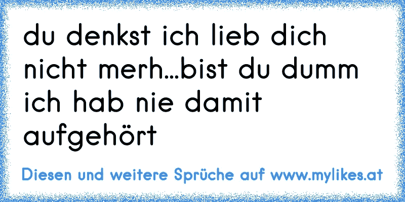 du denkst ich lieb dich nicht merh...bist du dumm ich hab nie damit aufgehört♥
