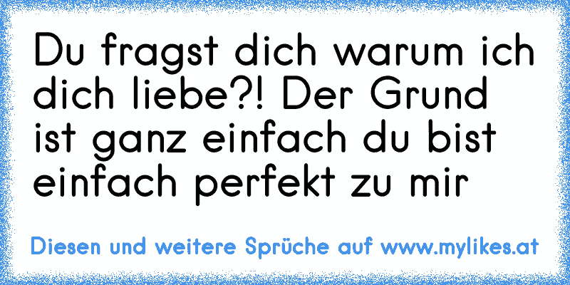 Du fragst dich warum ich dich liebe?! Der Grund ist ganz einfach du bist einfach perfekt zu mir
