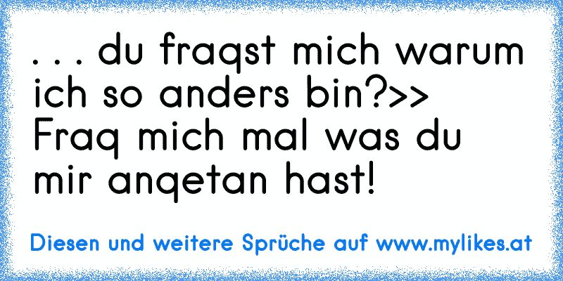 . . . du fraqst mich warum ich so anders bin?
>> Fraq mich mal was du mir anqetan hast!
