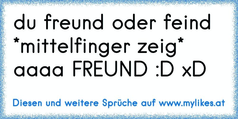 du freund oder feind *mittelfinger zeig* aaaa FREUND :D xD
