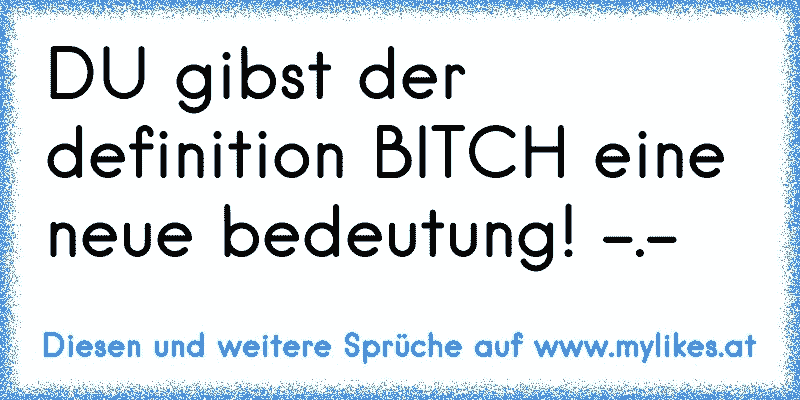 DU gibst der definition BITCH eine neue bedeutung! -.-
