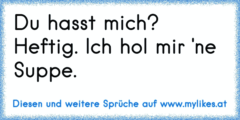 Du hasst mich? Heftig. Ich hol mir 'ne Suppe.
