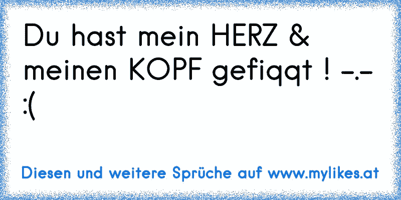 Du hast mein HERZ & meinen KOPF gefiqqt ! -.-
:(
