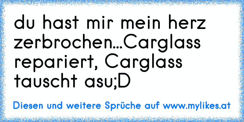 du hast mir mein herz zerbrochen...
Carglass repariert, Carglass tauscht asu;D
