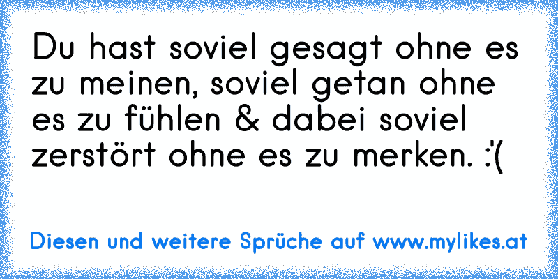 Du hast soviel gesagt ohne es zu meinen, soviel getan ohne es zu fühlen & dabei soviel zerstört ohne es zu merken. :'(
