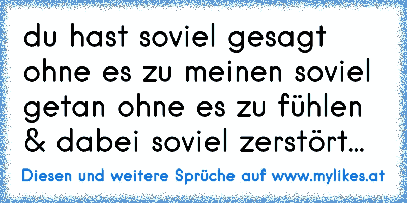 du hast soviel gesagt ohne es zu meinen soviel getan ohne es zu fühlen & dabei soviel zerstört...
