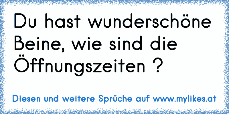 Du hast wunderschöne Beine, wie sind die Öffnungszeiten ?
